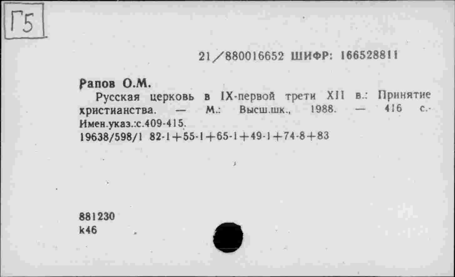 ﻿21/880016652 ШИФР: 166528811
Рапов О.М.
Русская церковь в 1Х-первой трети XII в.: Принятие христианства. —	М.: Высш.шк., 1988.	—	416	с.-
Имен.указ.:с.409-415.
19638/598/1 82-1+55-1+65-1+49)+74-8 + 83
881230 к46